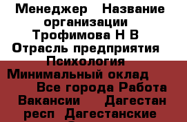 Менеджер › Название организации ­ Трофимова Н.В › Отрасль предприятия ­ Психология › Минимальный оклад ­ 15 000 - Все города Работа » Вакансии   . Дагестан респ.,Дагестанские Огни г.